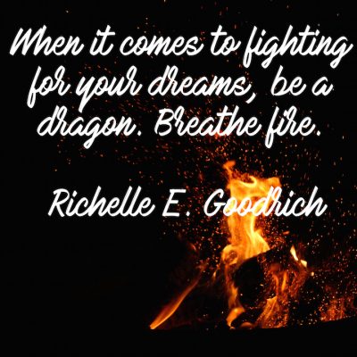 When it comes to fighting for your dreams, be a dragon. Breathe fire. -- Richelle E. Goodrich